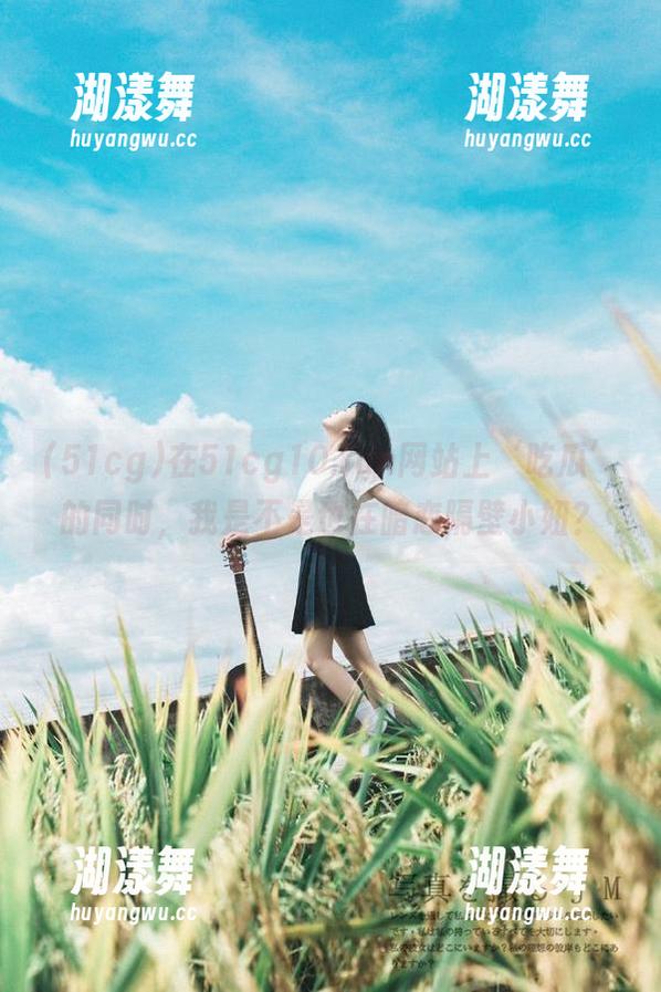 在51cg10.fun网站上‘吃瓜’的同时，我是不是也在暗恋隔壁小妞？