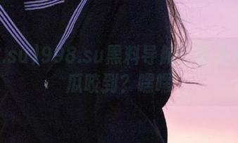 998.su黑料导航：你有没有被瓜咬到？嘿嘿