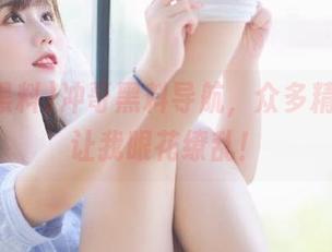 冲哥黑料导航，众多精选网址让我眼花缭乱！
