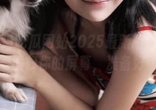 吃瓜网站2025最新版：又一波狗血剧横扫你的屏幕，准备好了吗？
