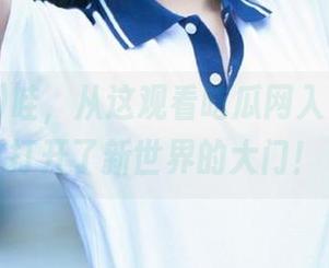哇，从这观看吃瓜网入口，仿佛打开了新世界的大门！
