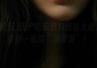 国产吃瓜黑料线路大盘点：最值得一试的“深度游”！