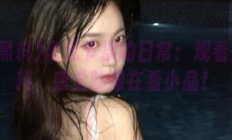 毫无节操的日常：观看每日黑料，感觉就像在看小品！