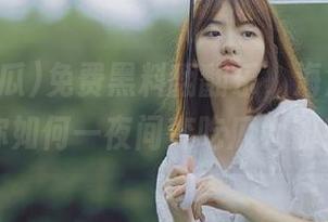 免费黑料翻翻乐，海角吃瓜教你如何一夜间变吃瓜大仙！
