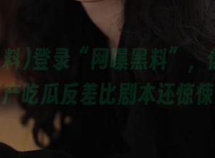 登录“网曝黑料”，你会发现国产吃瓜反差比剧本还惊悚！