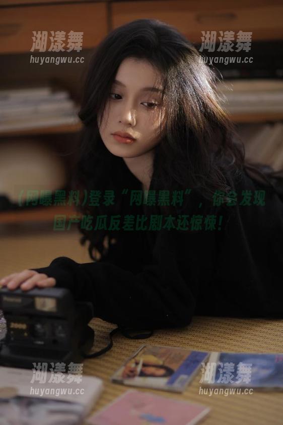 登录“网曝黑料”，你会发现国产吃瓜反差比剧本还惊悚！