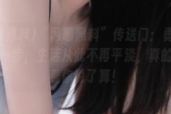“网曝黑料”传送门：勇敢迈出这一步，生活从此不再平淡，真的假的看你说了算！