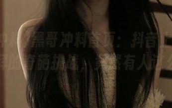 黑哥冲料首页：抖音上那些让人膜拜的奇葩挑战，竟然有人这么玩！