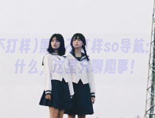 黑料不打样so导航：别问为什么，这里只聊趣事！