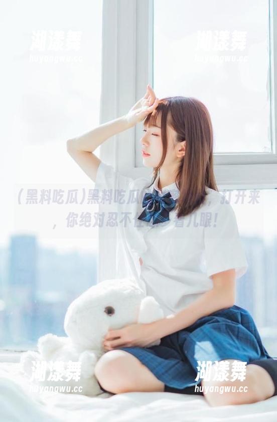 黑料吃瓜的秘密地址，打开来，你绝对忍不住想多看几眼！