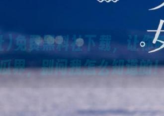 免费黑料社下载，让你瞬间融入瓜界，别问我怎么知道的！