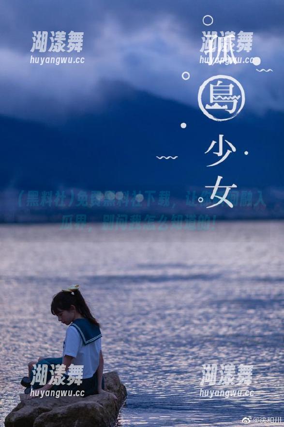 黑料社 免费黑料社下载,让你瞬间融入瓜界,别问我怎么知道的!