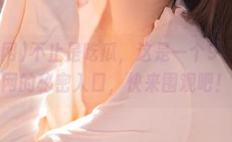 不止是吃瓜，这是一个911黑料网的秘密入口，快来围观吧！