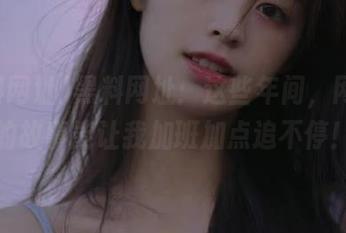黑料网址：这些年间，网站上的故事能让我加班加点追不停！